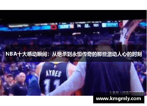 NBA十大感动瞬间：从绝杀到永恒传奇的那些激动人心的时刻