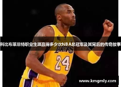 科比布莱恩特职业生涯赢得多少次NBA总冠军及其背后的传奇故事